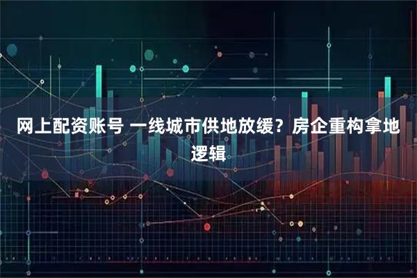 网上配资账号 一线城市供地放缓？房企重构拿地逻辑