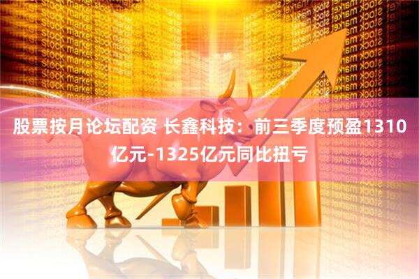 股票按月论坛配资 长鑫科技：前三季度预盈1310亿元-1325亿元同比扭亏